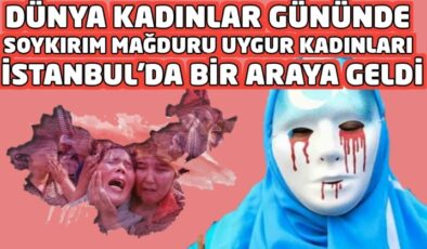 Dünya Kadınlar Gününde Soykırım Mağduru Uygur Kadınları İstanbul’da Bir Araya Geldi