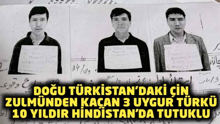 Doğu Türkistan’daki Çin zulmünden kaçan 3 Uygur Türkü 10 yıldır Hindistan’da tutuklu