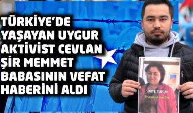Türkiye’de yaşayan Uygur aktivist Cevlan Şir Memet babasının vefat haberini aldı
