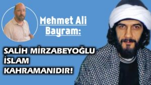 Mehmet Ali Bayram: Salih Mirzabeyoğlu İslam kahramanıdır!