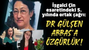 İşgalci Çin esaretindeki 5. yılında ortak çağrı: Dr. Gülşen Abbas’a Özgürlük!