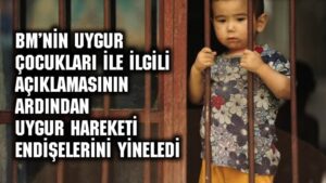 BM’nin Uygur çocukları ile ilgili açıklamasının ardından Uygur Hareketi endişelerini yineledi