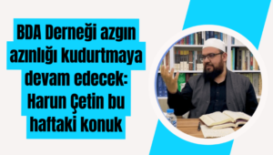 BDA Derneği azgın azınlığı kudurtmaya devam edecek: Harun Çetin bu haftaki konuk