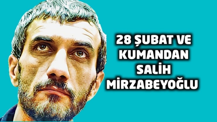 28 Şubat ve Kumandan Salih Mirzabeyoğlu