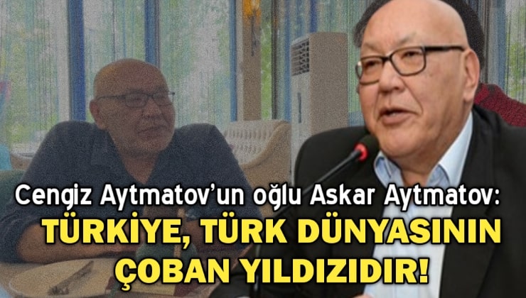 Cengiz Aytmatov’un oğlu Askar Aytmatov: Türkiye, Türk Dünyasının Çoban Yıldızıdır!