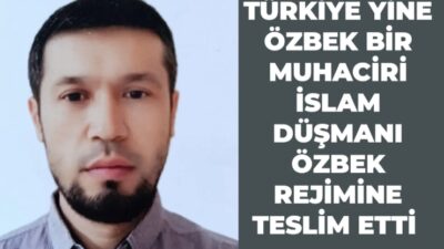 Türkiye son zamanlarda Özbekistan’daki İslam düşmanı rejime teslim ettiği Müslümanlar